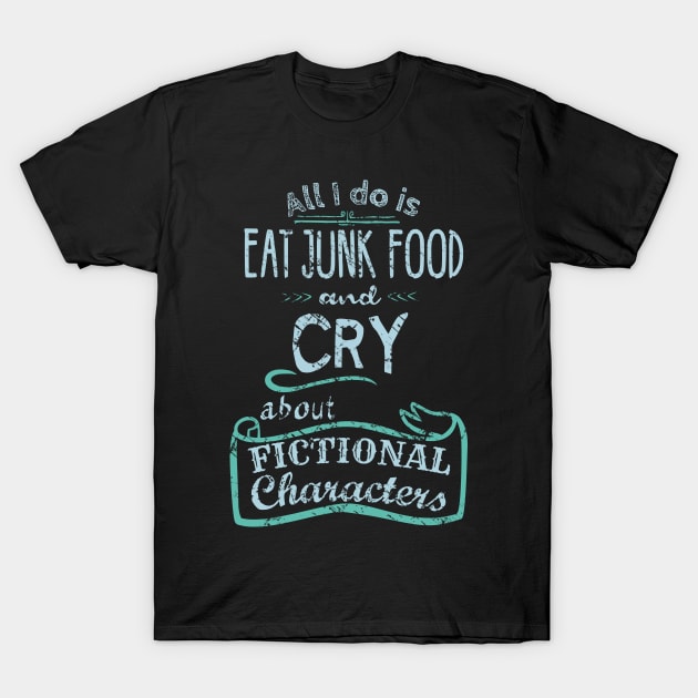 all I do is eat junk food and CRY about fictional characters T-Shirt by FandomizedRose
